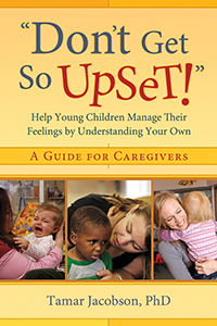 Don&#39;t Get So Upset: Help Young Children Manage Their Feelings by Understanding Your Own